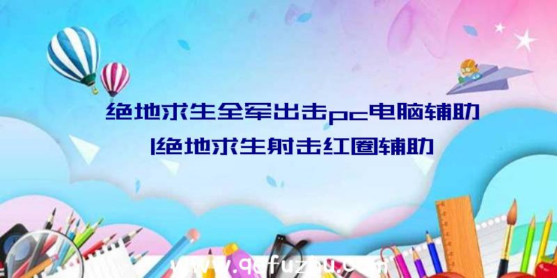 「绝地求生全军出击pc电脑辅助」|绝地求生射击红圈辅助